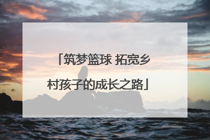 筑梦篮球 拓宽乡村孩子的成长之路