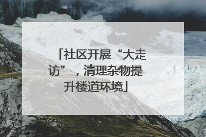 社区开展“大走访”，清理杂物提升楼道环境