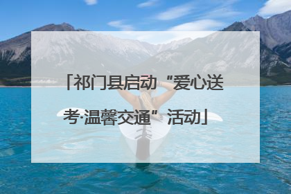 祁门县启动“爱心送考·温馨交通”活动