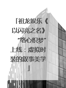 祖龙娱乐《以闪亮之名》“络心织梦”上线：虚拟时装的叙事美学