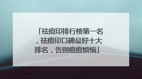祛痘印排行榜第一名，祛痘印口碑最好十大排名，告别痘痘烦恼