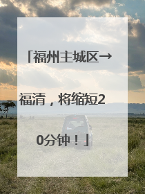 福州主城区→福清，将缩短20分钟！