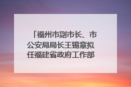 福州市副市长、市公安局局长王锡章拟任福建省政府工作部门正厅长级职务