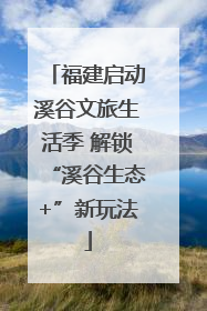 福建启动溪谷文旅生活季 解锁“溪谷生态+”新玩法