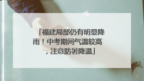 福建局部仍有明显降雨！中考期间气温较高，注意防暑降温