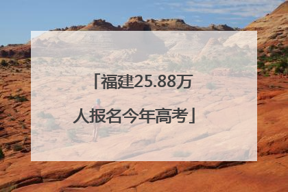 福建25.88万人报名今年高考