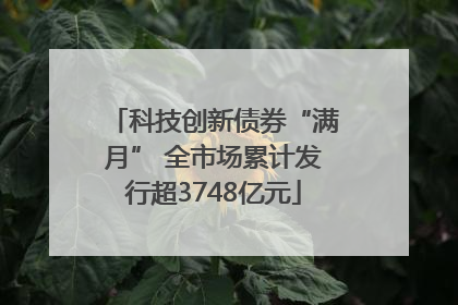 科技创新债券“满月” 全市场累计发行超3748亿元