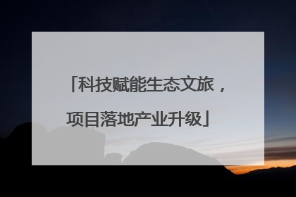 科技赋能生态文旅，项目落地产业升级