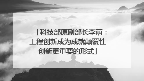 科技部原副部长李萌：工程创新成为成就颠覆性创新更重要的形式