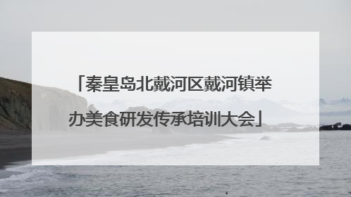 秦皇岛北戴河区戴河镇举办美食研发传承培训大会