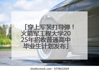 穿上军装打导弹！火箭军工程大学2025年招收普通高中毕业生计划发布