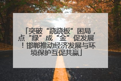 突破“跷跷板”困局，点“绿”成“金”促发展！邯郸推动经济发展与环境保护互促共赢