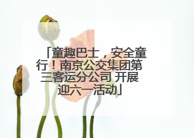 童趣巴士，安全童行！南京公交集团第三客运分公司 开展迎六一活动