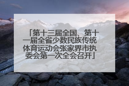 第十三届全国、第十一届全省少数民族传统体育运动会张家界市执委会第一次全会召开
