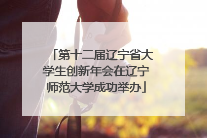 第十二届辽宁省大学生创新年会在辽宁师范大学成功举办