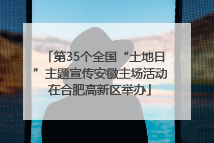 第35个全国“土地日”主题宣传安徽主场活动在合肥高新区举办