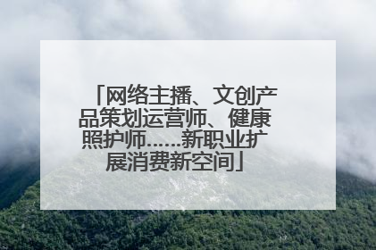 网络主播、文创产品策划运营师、健康照护师……新职业扩展消费新空间