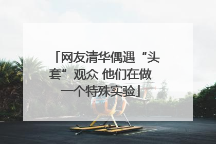 网友清华偶遇“头套”观众 他们在做一个特殊实验