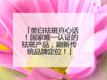美白祛斑真心话！国家唯一认证的祛斑产品，刷新传统品牌定位！