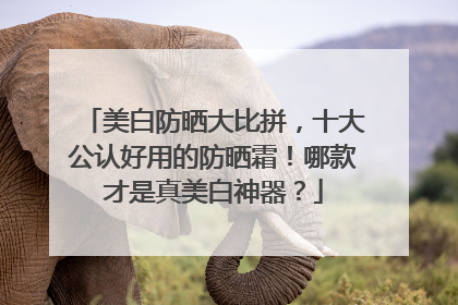 美白防晒大比拼，十大公认好用的防晒霜！哪款才是真美白神器？