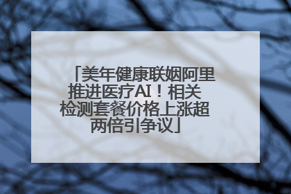 美年健康联姻阿里推进医疗AI！相关检测套餐价格上涨超两倍引争议