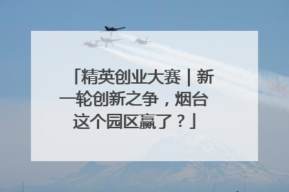 精英创业大赛｜新一轮创新之争，烟台这个园区赢了？