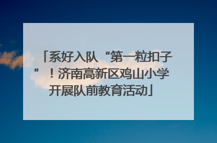 系好入队“第一粒扣子”！济南高新区鸡山小学开展队前教育活动