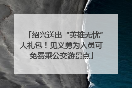 绍兴送出“英雄无忧”大礼包！见义勇为人员可免费乘公交游景点