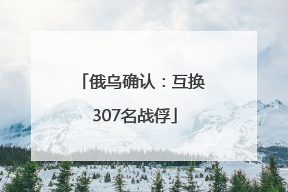 俄乌确认：互换307名战俘