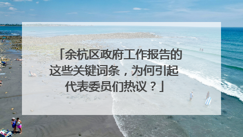 余杭区政府工作报告的这些关键词条,为何引起代表委员们热议?