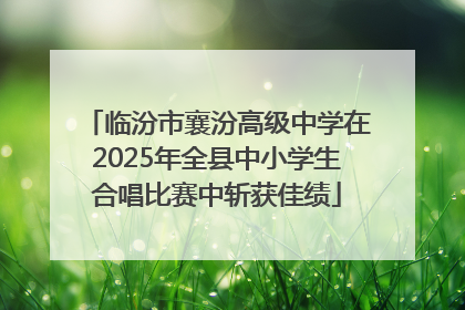 临汾市襄汾高级中学在2025年全县中小学生合唱比赛中斩获佳绩