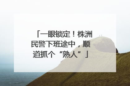 一眼锁定！株洲民警下班途中，顺道抓个“熟人”