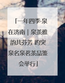 一年四季·泉在济南｜泉茶雅韵共芬芳 趵突泉名泉茗茶品鉴会举行