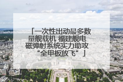 一次性出动最多数量舰载机 福建舰电磁弹射系统实力助攻“全甲板放飞”