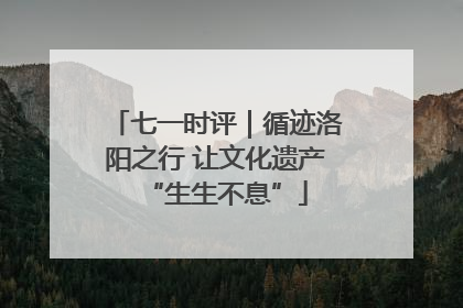 七一时评｜循迹洛阳之行 让文化遗产“生生不息”