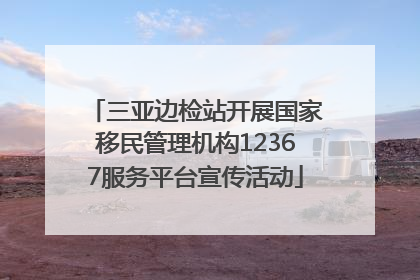 三亚边检站开展国家移民管理机构12367服务平台宣传活动