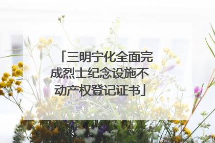 三明宁化全面完成烈士纪念设施不动产权登记证书