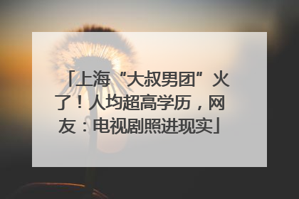 上海“大叔男团”火了！人均超高学历，网友：电视剧照进现实