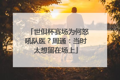 世俱杯赛场为何怒吼队医？周通：当时太想留在场上
