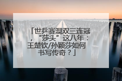 世乒赛混双三连冠，“莎头”这八年：王楚钦/孙颖莎如何书写传奇？