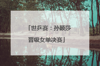 世乒赛：孙颖莎晋级女单决赛