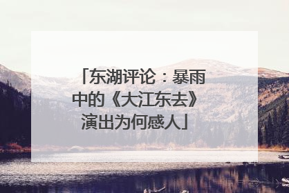 东湖评论：暴雨中的《大江东去》演出为何感人