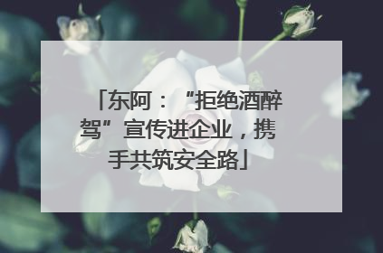 东阿：“拒绝酒醉驾”宣传进企业，携手共筑安全路