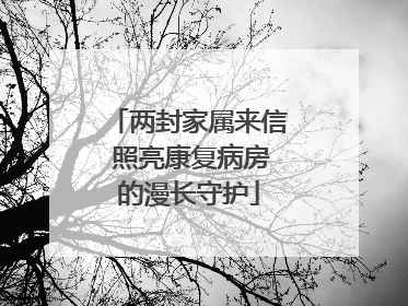 两封家属来信 照亮康复病房的漫长守护