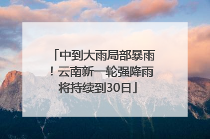 中到大雨局部暴雨！云南新一轮强降雨将持续到30日