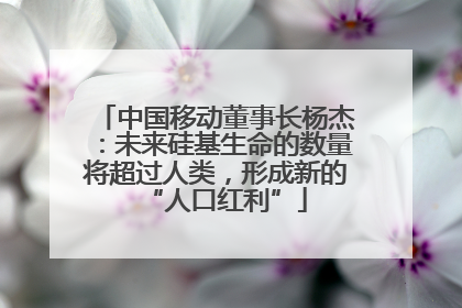 中国移动董事长杨杰：未来硅基生命的数量将超过人类，形成新的“人口红利”