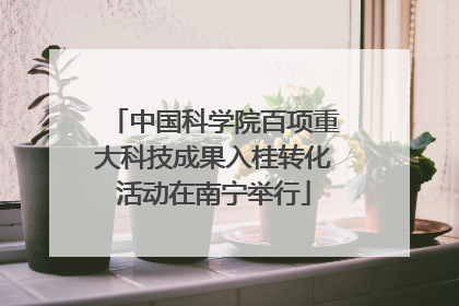 中国科学院百项重大科技成果入桂转化活动在南宁举行