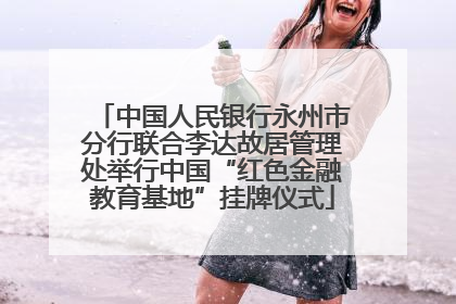 中国人民银行永州市分行联合李达故居管理处举行中国“红色金融教育基地”挂牌仪式