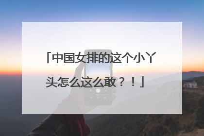 中国女排的这个小丫头怎么这么敢？！