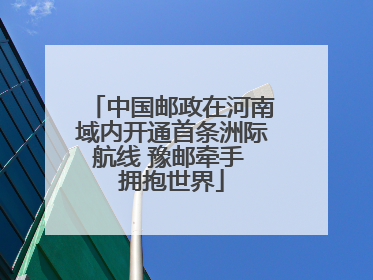 中国邮政在河南域内开通首条洲际航线 豫邮牵手 拥抱世界